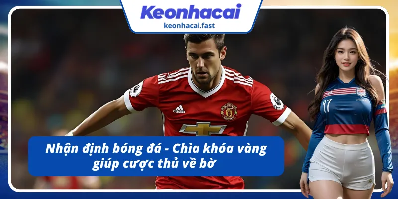 Nhận định bóng đá - Công cụ vàng hỗ trợ người chơi dự đoán kết quả